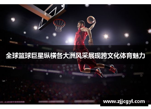 全球篮球巨星纵横各大洲风采展现跨文化体育魅力